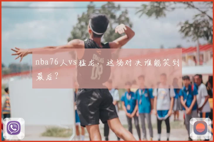 nba76人vs猛龙，这场对决谁能笑到最后？