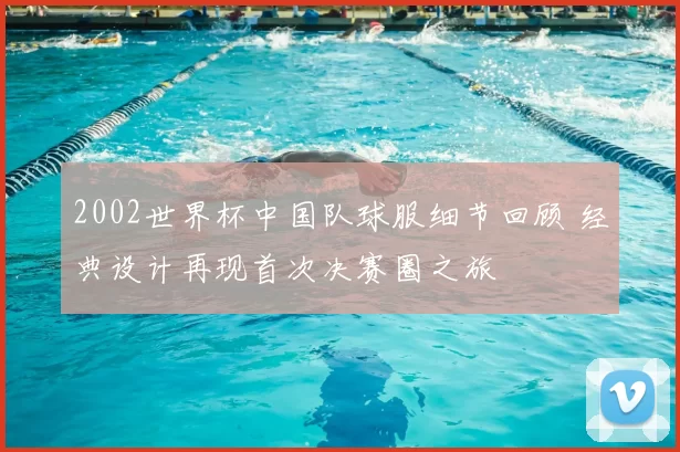 2002世界杯中国队球服细节回顾 经典设计再现首次决赛圈之旅