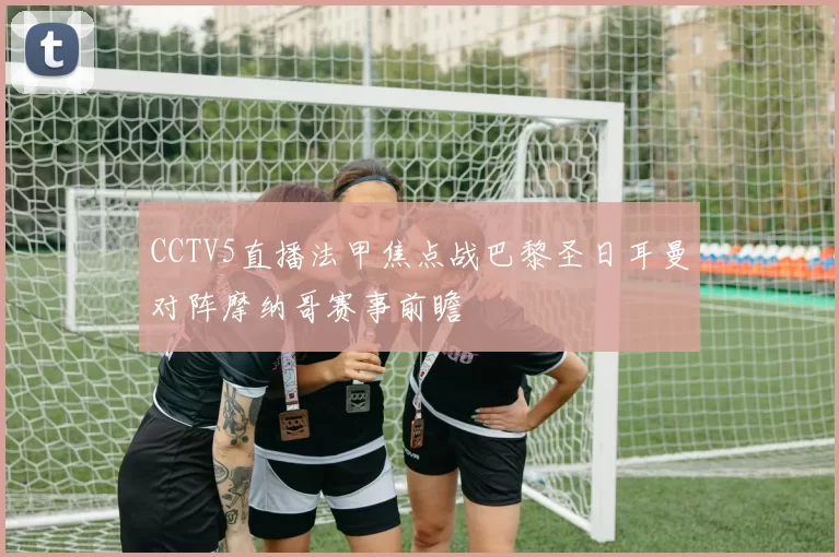 CCTV5直播法甲焦点战巴黎圣日耳曼对阵摩纳哥赛事前瞻