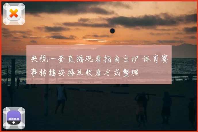 央视一套直播观看指南出炉 体育赛事转播安排及收看方式整理