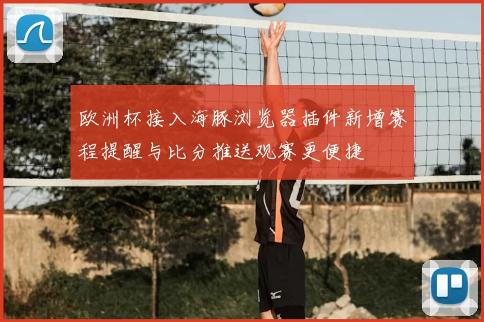 欧洲杯接入海豚浏览器插件新增赛程提醒与比分推送观赛更便捷