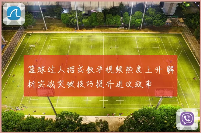 篮球过人招式教学视频热度上升 解析实战突破技巧提升进攻效率