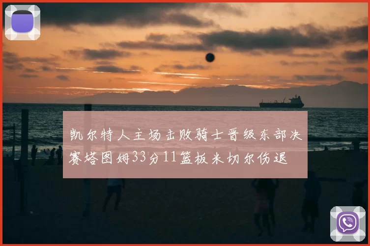 凯尔特人主场击败骑士晋级东部决赛塔图姆33分11篮板米切尔伤退