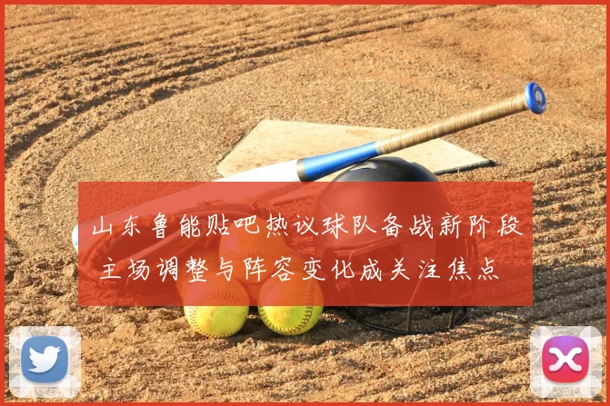 山东鲁能贴吧热议球队备战新阶段 主场调整与阵容变化成关注焦点