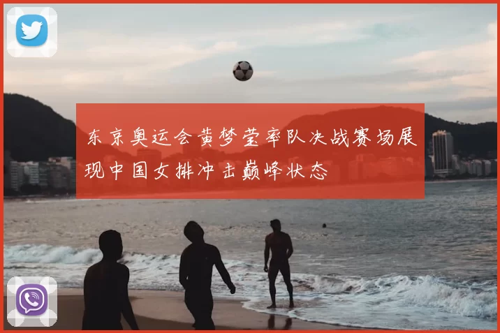 东京奥运会黄梦莹率队决战赛场展现中国女排冲击巅峰状态