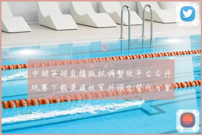 中超英超直播版权调整致平台合并观赛下载渠道收窄并催生替代方案