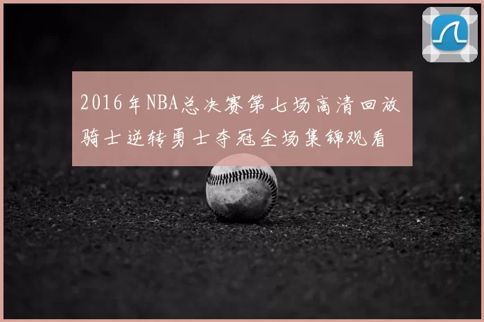 2016年NBA总决赛第七场高清回放 骑士逆转勇士夺冠全场集锦观看