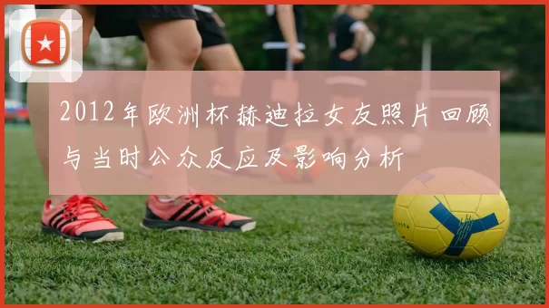 2012年欧洲杯赫迪拉女友照片回顾与当时公众反应及影响分析