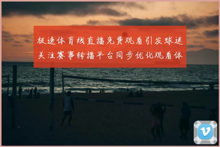 极速体育线直播免费观看引发球迷关注赛事转播平台同步优化观看体验