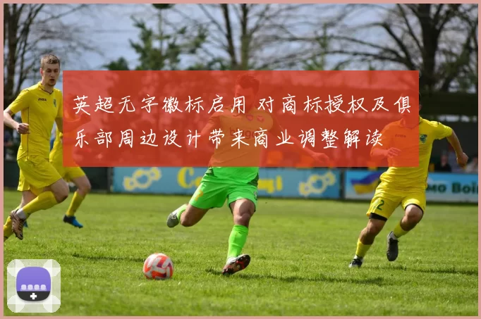 英超无字徽标启用 对商标授权及俱乐部周边设计带来商业调整解读