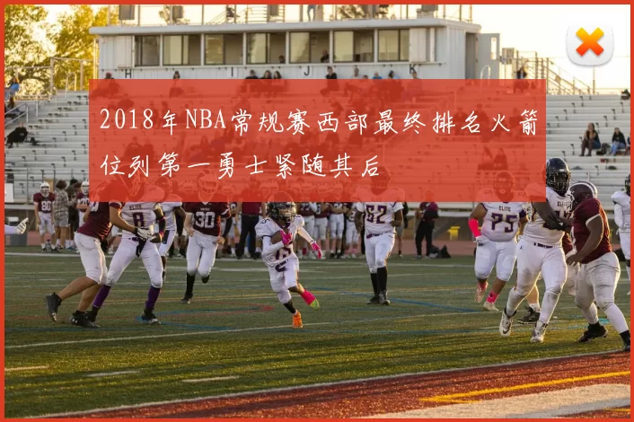 2018年NBA常规赛西部最终排名火箭位列第一勇士紧随其后