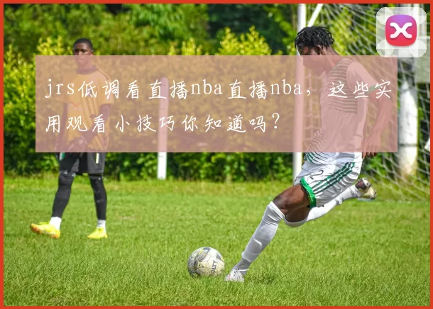 jrs低调看直播nba直播nba，这些实用观看小技巧你知道吗？