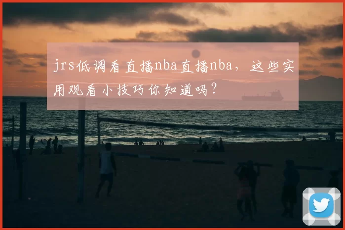 jrs低调看直播nba直播nba，这些实用观看小技巧你知道吗？