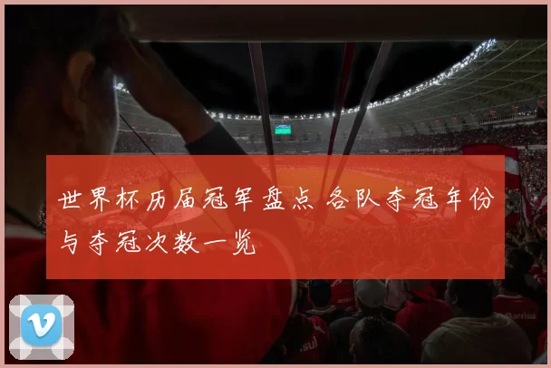 世界杯历届冠军盘点 各队夺冠年份与夺冠次数一览
