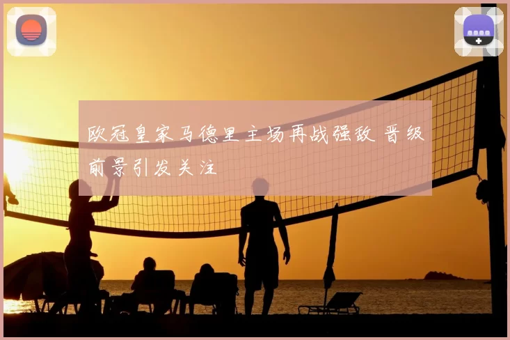 欧冠皇家马德里主场再战强敌 晋级前景引发关注