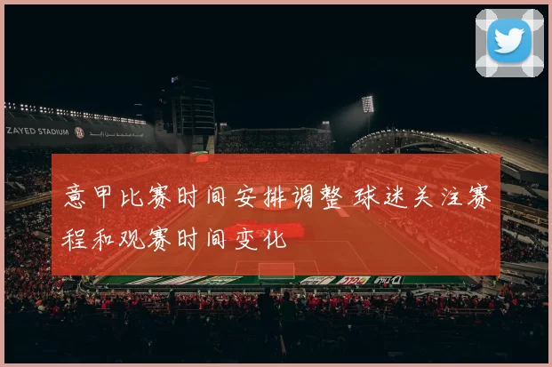 意甲比赛时间安排调整 球迷关注赛程和观赛时间变化