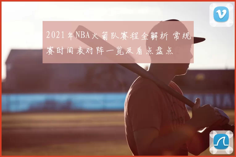2021年NBA火箭队赛程全解析 常规赛时间表对阵一览及看点盘点