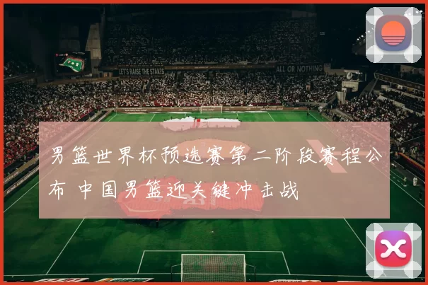 男篮世界杯预选赛第二阶段赛程公布 中国男篮迎关键冲击战