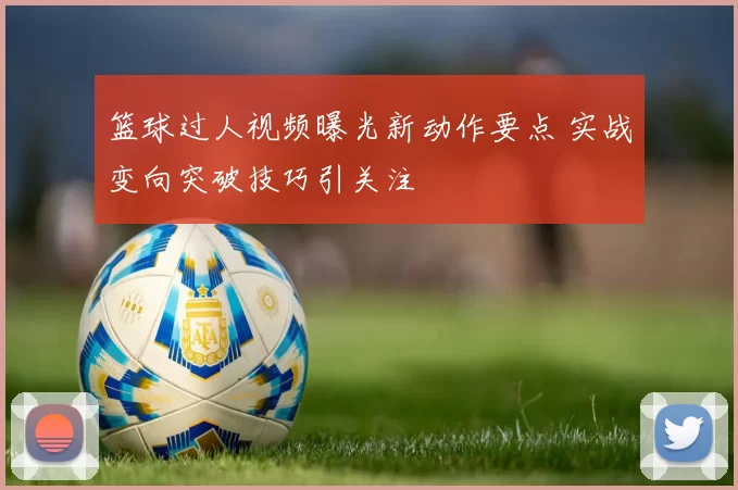 篮球过人视频曝光新动作要点 实战变向突破技巧引关注