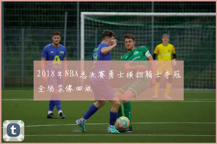 2018年NBA总决赛勇士横扫骑士夺冠全场录像回放