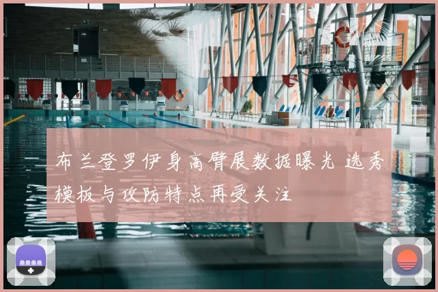 布兰登罗伊身高臂展数据曝光 选秀模板与攻防特点再受关注