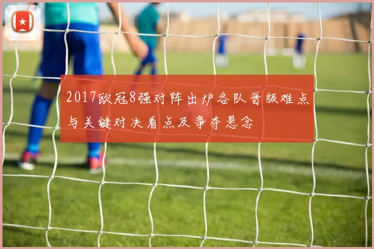 2017欧冠8强对阵出炉各队晋级难点与关键对决看点及争夺悬念