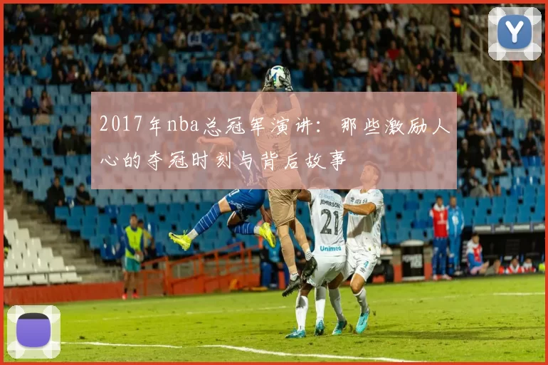2017年nba总冠军演讲：那些激励人心的夺冠时刻与背后故事