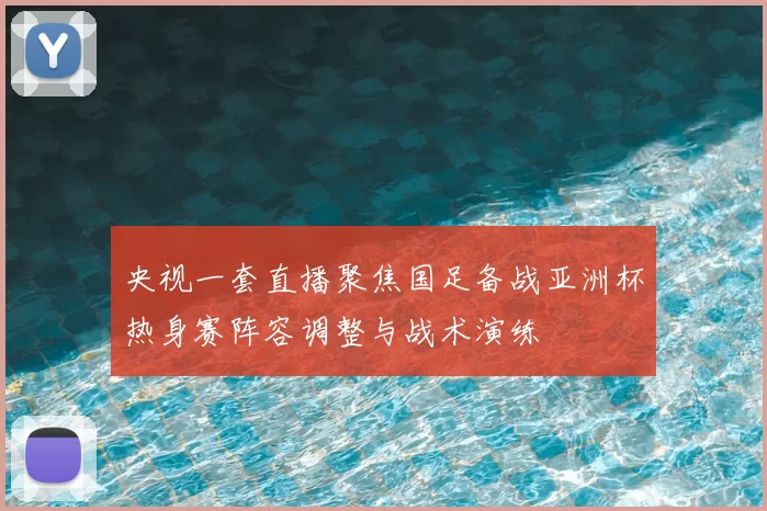 央视一套直播聚焦国足备战亚洲杯热身赛阵容调整与战术演练