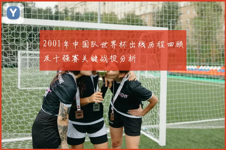 2001年中国队世界杯出线历程回顾及十强赛关键战役分析