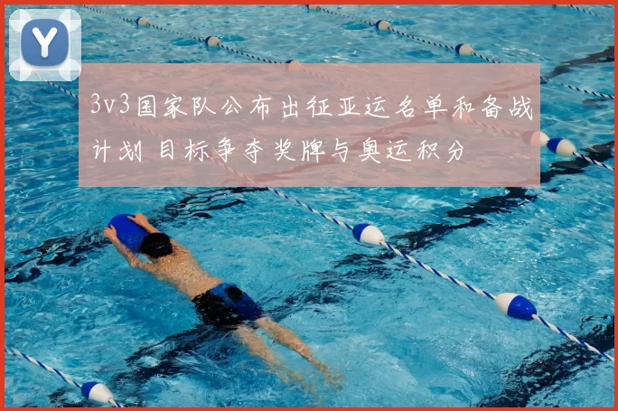 3v3国家队公布出征亚运名单和备战计划 目标争夺奖牌与奥运积分