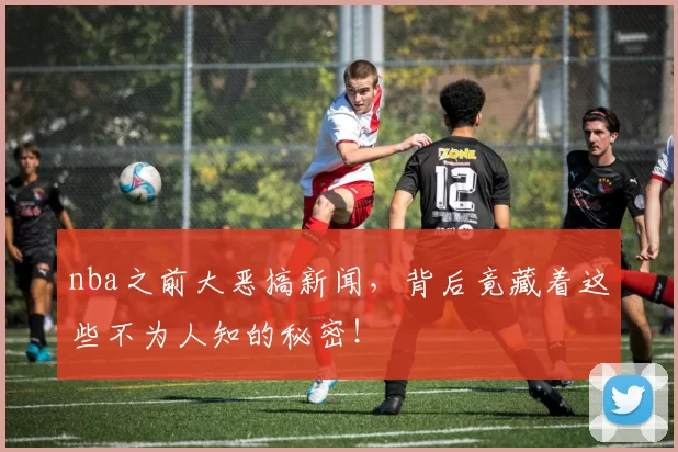 nba之前大恶搞新闻,背后竟藏着这些不为人知的秘密!