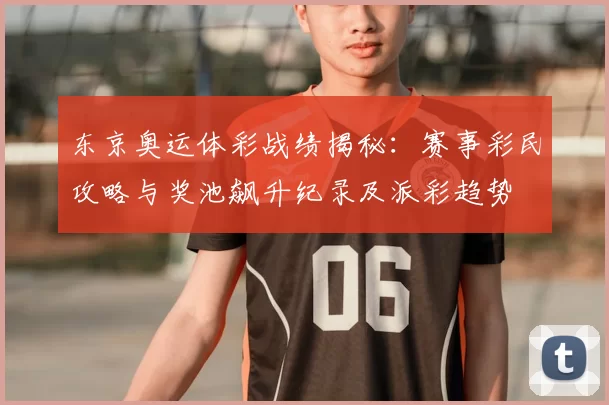 东京奥运体彩战绩揭秘：赛事彩民攻略与奖池飙升纪录及派彩趋势