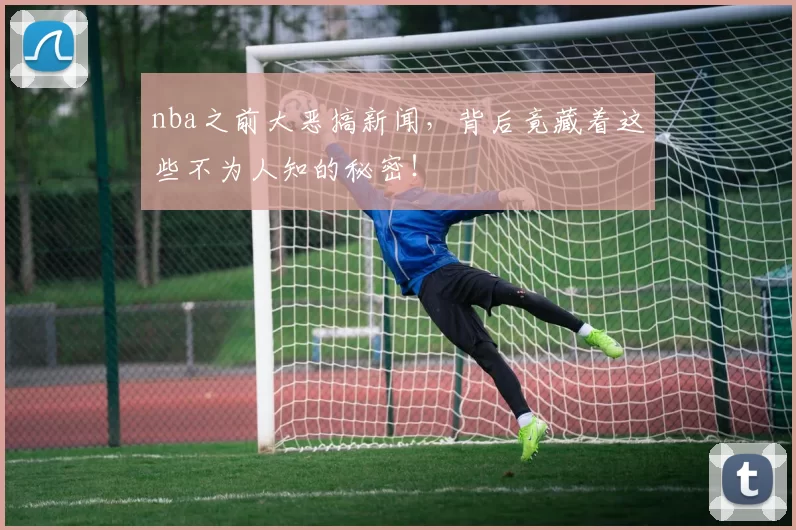 nba之前大恶搞新闻，背后竟藏着这些不为人知的秘密！