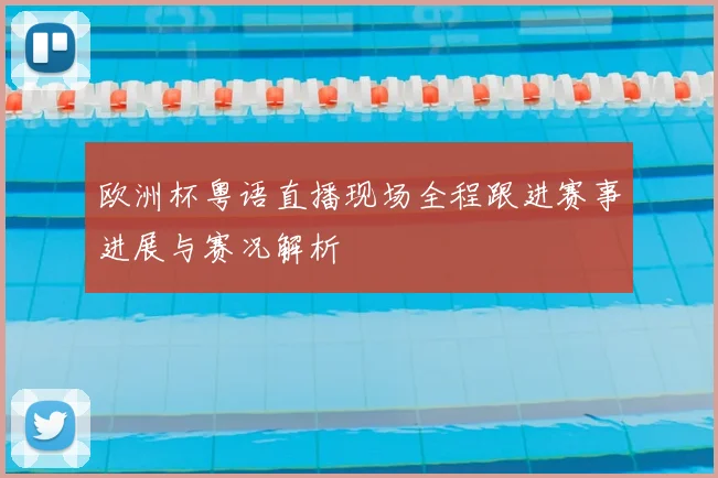 欧洲杯粤语直播现场全程跟进赛事进展与赛况解析