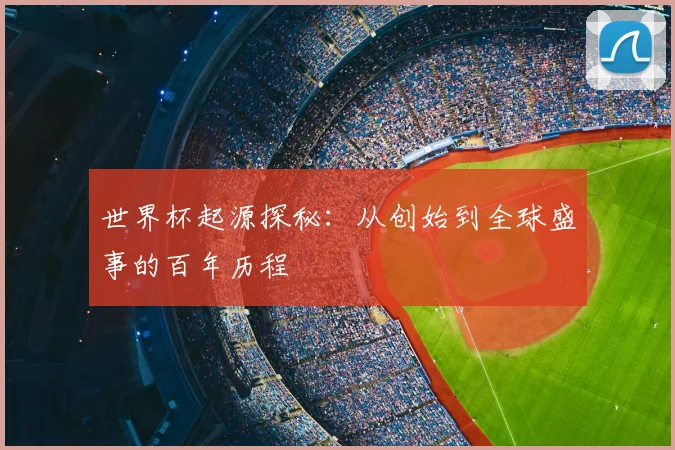 世界杯起源探秘：从创始到全球盛事的百年历程