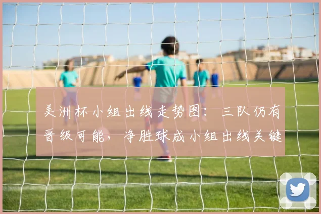 美洲杯小组出线走势图：三队仍有晋级可能，净胜球成小组出线关键因素