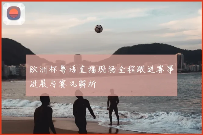 欧洲杯粤语直播现场全程跟进赛事进展与赛况解析