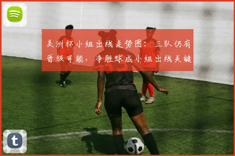 美洲杯小组出线走势图：三队仍有晋级可能，净胜球成小组出线关键因素