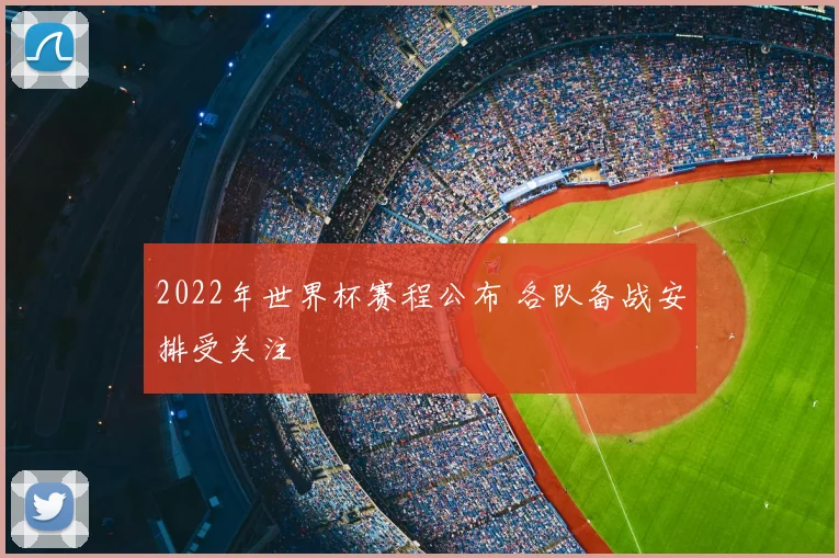 2022年世界杯赛程公布 各队备战安排受关注