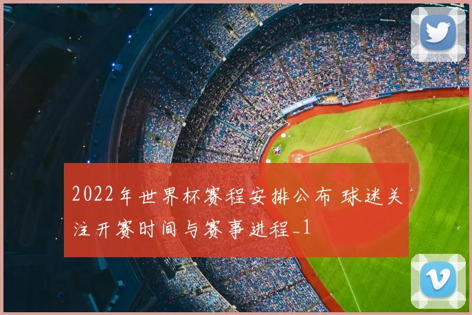 2022年世界杯赛程安排公布 球迷关注开赛时间与赛事进程_1