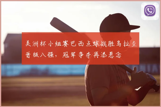 美洲杯小组赛巴西点球战胜乌拉圭晋级八强，冠军争夺再添悬念