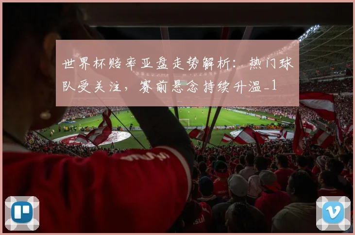 世界杯赔率亚盘走势解析:热门球队受关注,赛前悬念持续升温_1