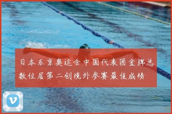 日本东京奥运会中国代表团金牌总数位居第二创境外参赛最佳成绩