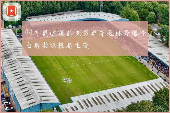 04年奥运陶菲克男单夺冠林丹爆冷出局羽坛格局生变