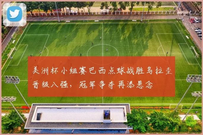 美洲杯小组赛巴西点球战胜乌拉圭晋级八强，冠军争夺再添悬念