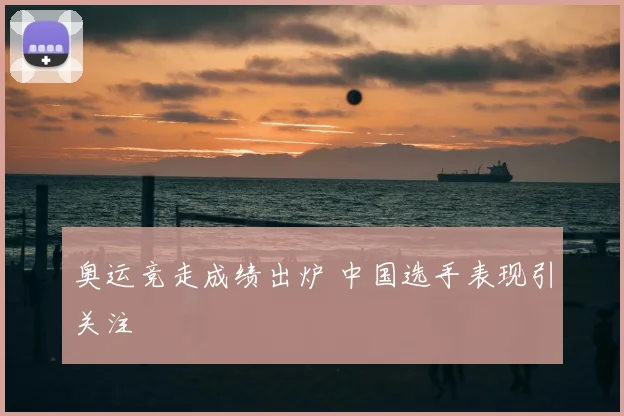 奥运竞走成绩出炉 中国选手表现引关注